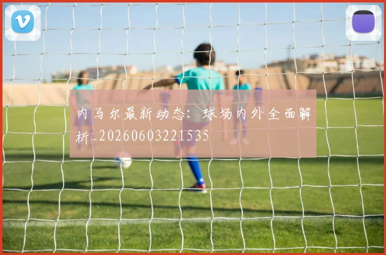 内马尔最新动态:球场内外全面解析_20260603221535