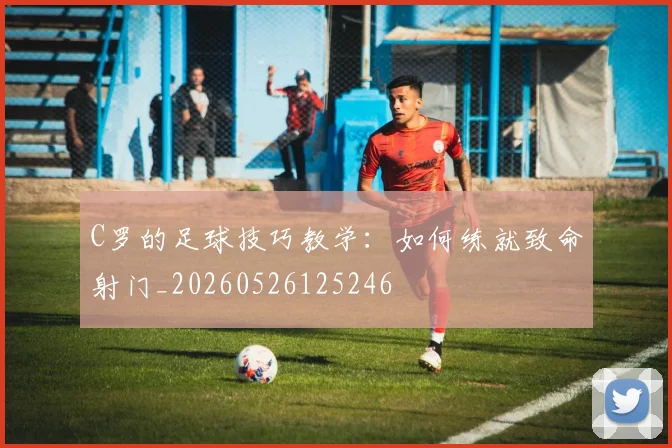 C罗的足球技巧教学：如何练就致命射门_20260526125246