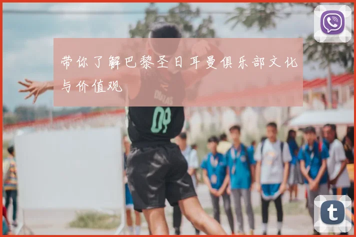 带你了解巴黎圣日耳曼俱乐部文化与价值观
