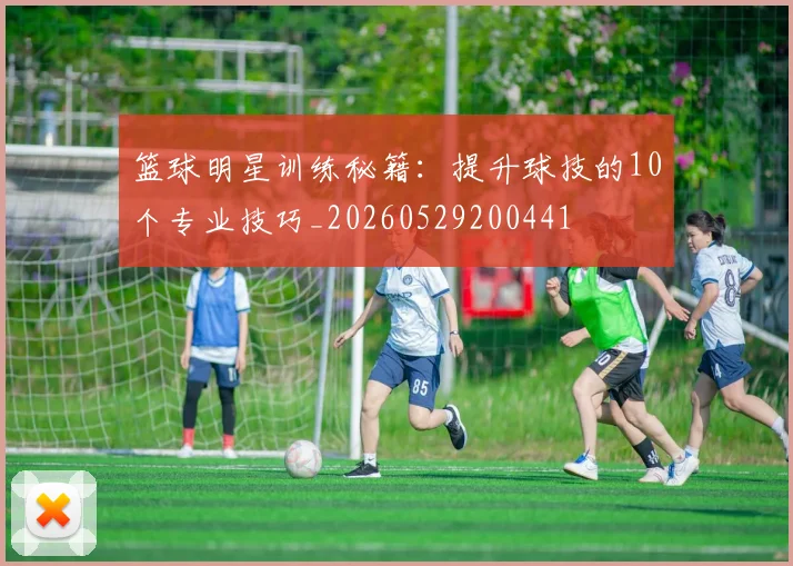 篮球明星训练秘籍：提升球技的10个专业技巧_20260529200441