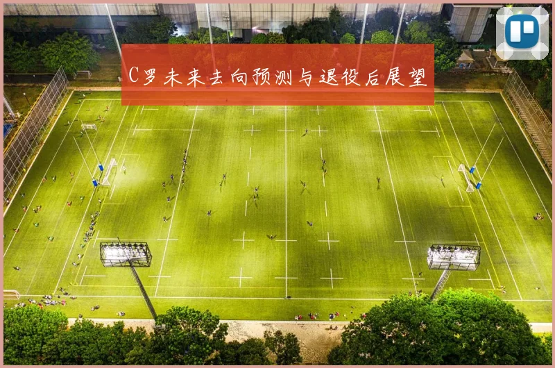 C罗未来去向预测与退役后展望
