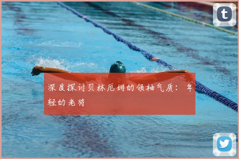 深度探讨贝林厄姆的领袖气质：年轻的老将