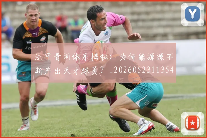 法甲青训体系揭秘：为何能源源不断产出天才球员？_20260523113542