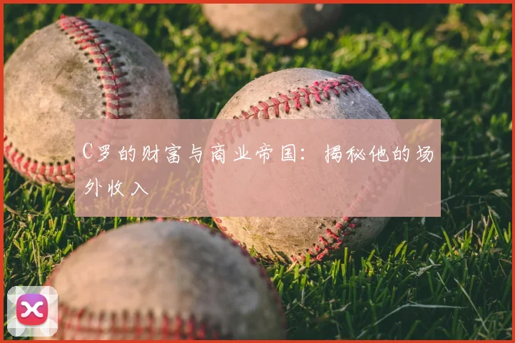 C罗的财富与商业帝国：揭秘他的场外收入