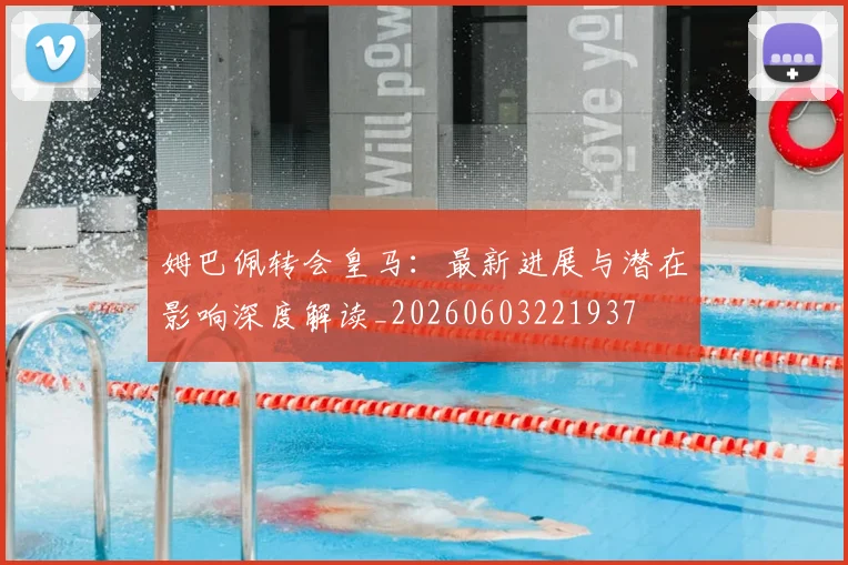 姆巴佩转会皇马：最新进展与潜在影响深度解读_20260603221937