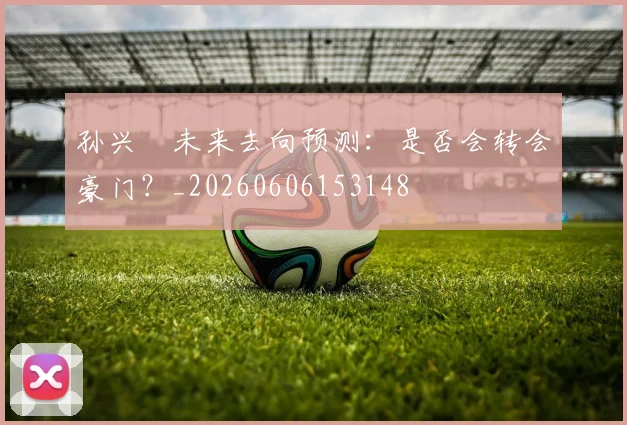 孙兴慜未来去向预测：是否会转会豪门？_20260606153148