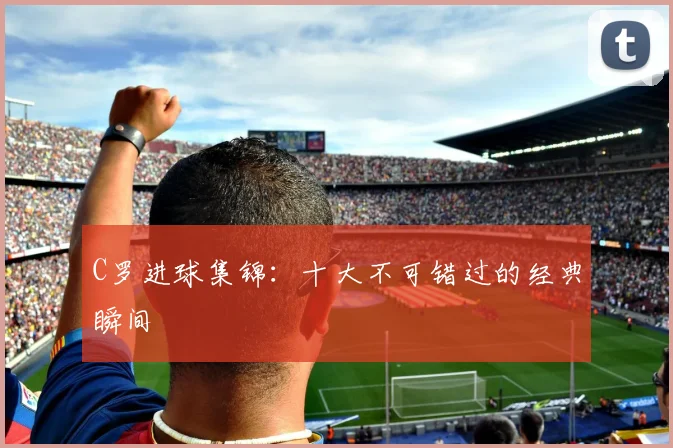 C罗进球集锦：十大不可错过的经典瞬间