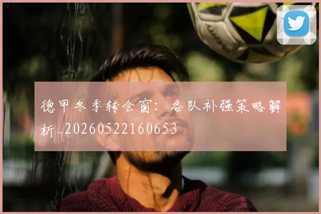 德甲冬季转会窗：各队补强策略解析_20260522160653
