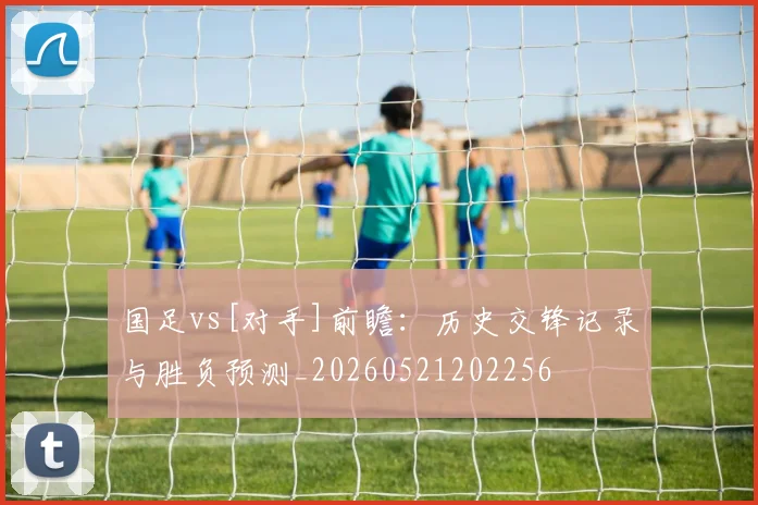 国足vs[对手]前瞻：历史交锋记录与胜负预测_20260521202256