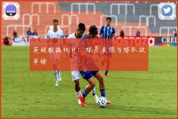 英超数据统计：球员表现与球队效率榜