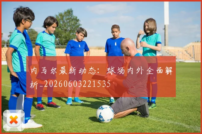 内马尔最新动态：球场内外全面解析_20260603221535