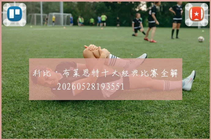 科比·布莱恩特十大经典比赛全解析_20260528193551