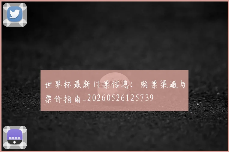 世界杯最新门票信息：购票渠道与票价指南_20260526125739