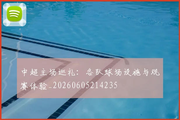 中超主场巡礼：各队球场设施与观赛体验_20260605214235