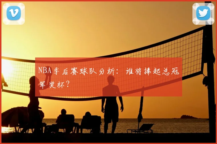 NBA季后赛球队分析：谁将捧起总冠军奖杯？