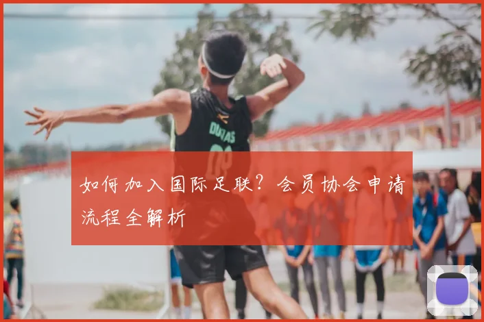 如何加入国际足联？会员协会申请流程全解析