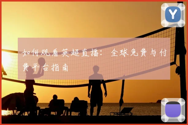 如何观看英超直播：全球免费与付费平台指南