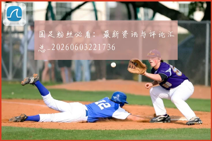国足粉丝必看：最新资讯与评论汇总_20260603221736