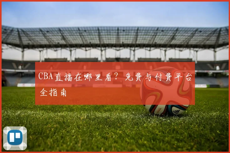 CBA直播在哪里看?免费与付费平台全指南