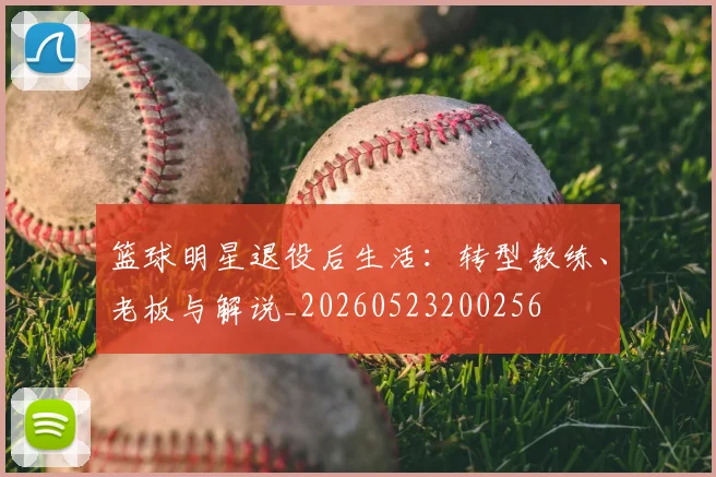 篮球明星退役后生活：转型教练、老板与解说_20260523200256