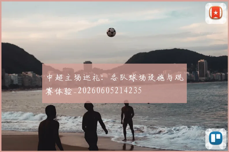 中超主场巡礼：各队球场设施与观赛体验_20260605214235