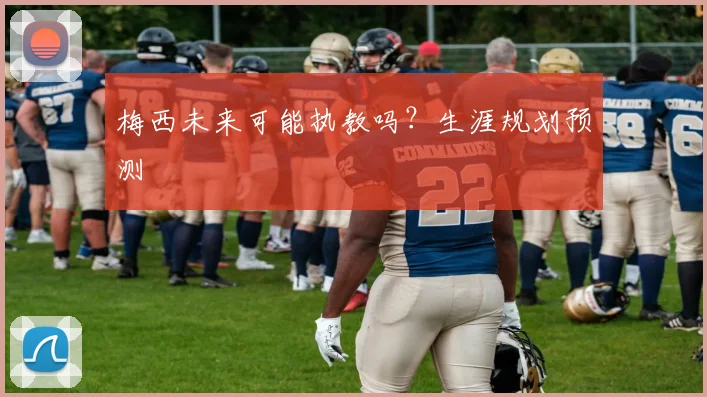 梅西未来可能执教吗？生涯规划预测