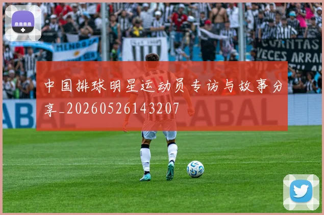 中国排球明星运动员专访与故事分享_20260526143207