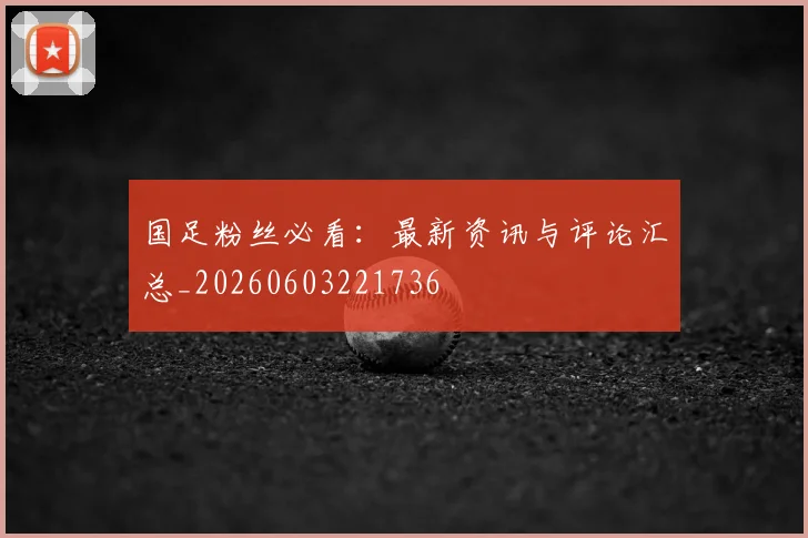 国足粉丝必看：最新资讯与评论汇总_20260603221736