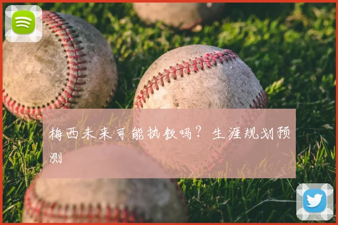 梅西未来可能执教吗？生涯规划预测
