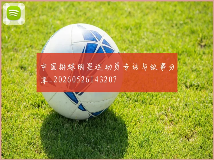 中国排球明星运动员专访与故事分享_20260526143207