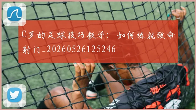 C罗的足球技巧教学：如何练就致命射门_20260526125246