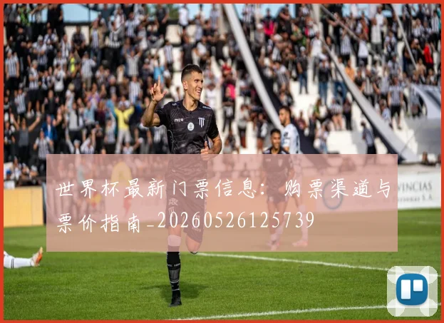 世界杯最新门票信息：购票渠道与票价指南_20260526125739