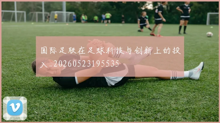 国际足联在足球科技与创新上的投入_20260523195535