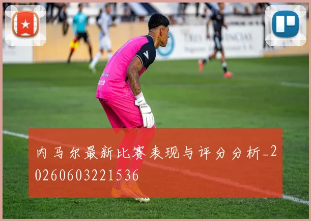 内马尔最新比赛表现与评分分析_20260603221536
