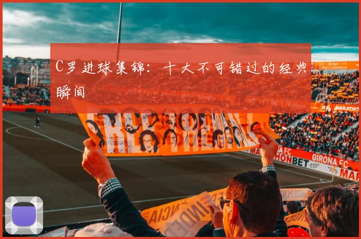 C罗进球集锦：十大不可错过的经典瞬间