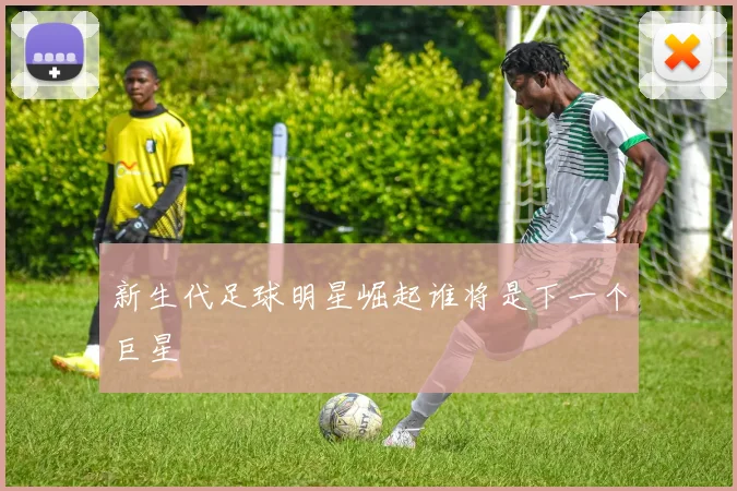 新生代足球明星崛起谁将是下一个巨星