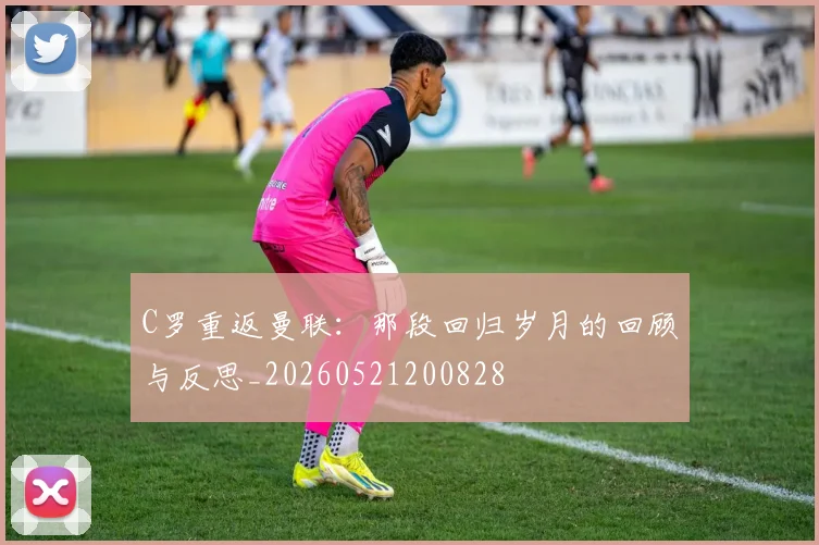 C罗重返曼联：那段回归岁月的回顾与反思_20260521200828