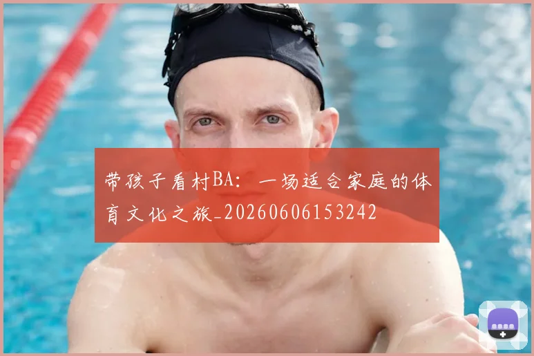 带孩子看村BA：一场适合家庭的体育文化之旅_20260606153242