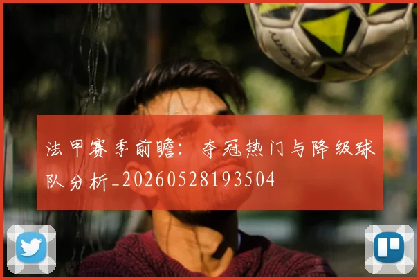 法甲赛季前瞻：夺冠热门与降级球队分析_20260528193504