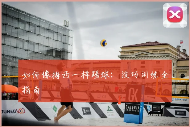 如何像梅西一样踢球：技巧训练全指南