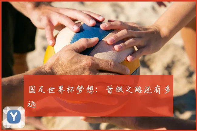 国足世界杯梦想：晋级之路还有多远