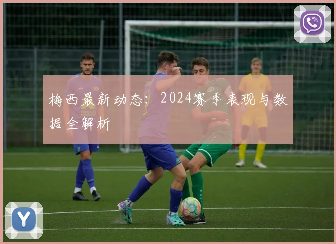梅西最新动态：2024赛季表现与数据全解析