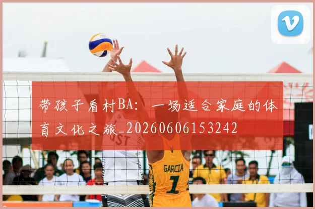 带孩子看村BA：一场适合家庭的体育文化之旅_20260606153242