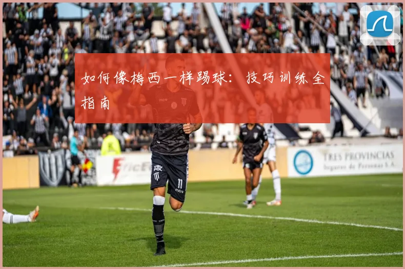 如何像梅西一样踢球：技巧训练全指南