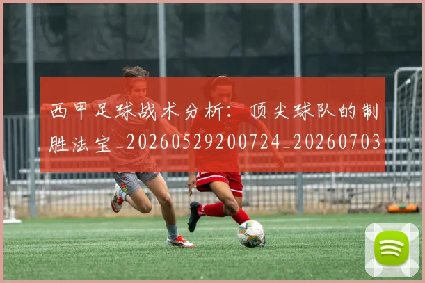 西甲足球战术分析：顶尖球队的制胜法宝_20260529200724_20260703181927
