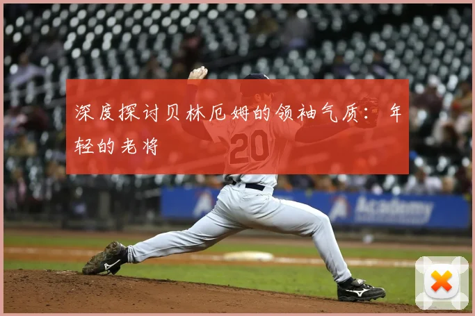 深度探讨贝林厄姆的领袖气质：年轻的老将