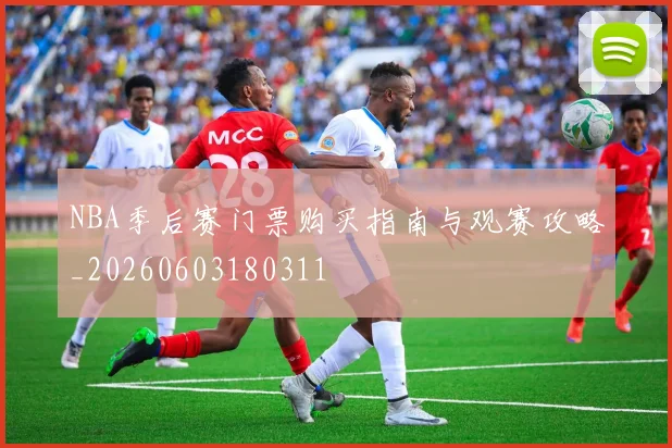 NBA季后赛门票购买指南与观赛攻略_20260603180311