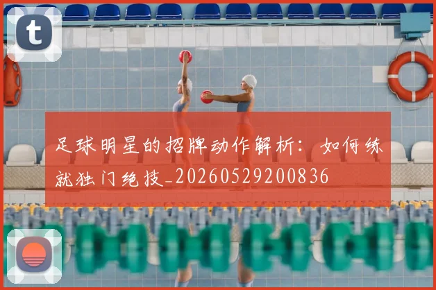 足球明星的招牌动作解析：如何练就独门绝技_20260529200836