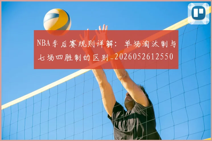 NBA季后赛规则详解:单场淘汰制与七场四胜制的区别_20260526125502