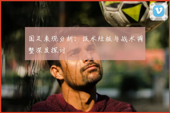国足表现分析：技术短板与战术调整深度探讨